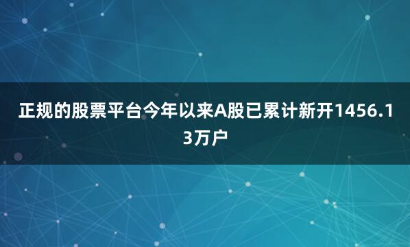 正规的股票平台今年以来A股已累计新开1456.13万户