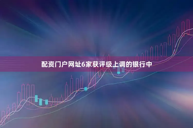 配资门户网址6家获评级上调的银行中