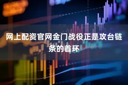 网上配资官网金门战役正是攻台链条的首环