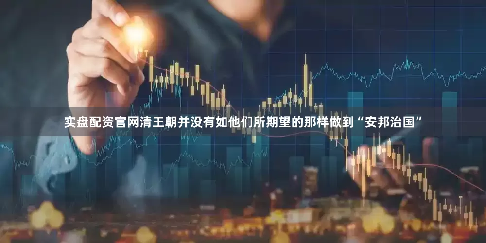 实盘配资官网清王朝并没有如他们所期望的那样做到“安邦治国”
