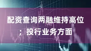 配资查询两融维持高位；投行业务方面
