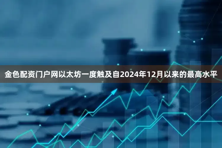 金色配资门户网以太坊一度触及自2024年12月以来的最高水平