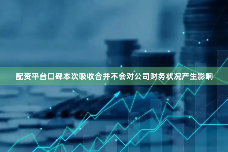 配资平台口碑本次吸收合并不会对公司财务状况产生影响