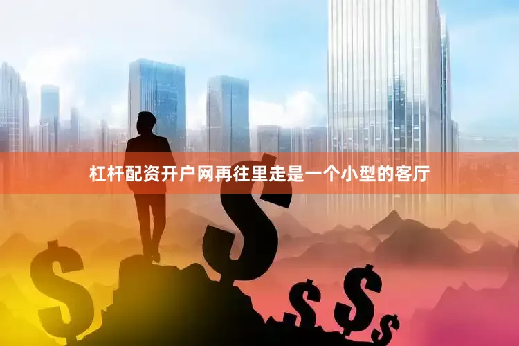 杠杆配资开户网再往里走是一个小型的客厅