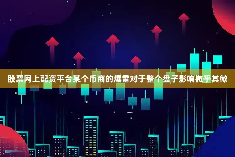 股票网上配资平台某个币商的爆雷对于整个盘子影响微乎其微