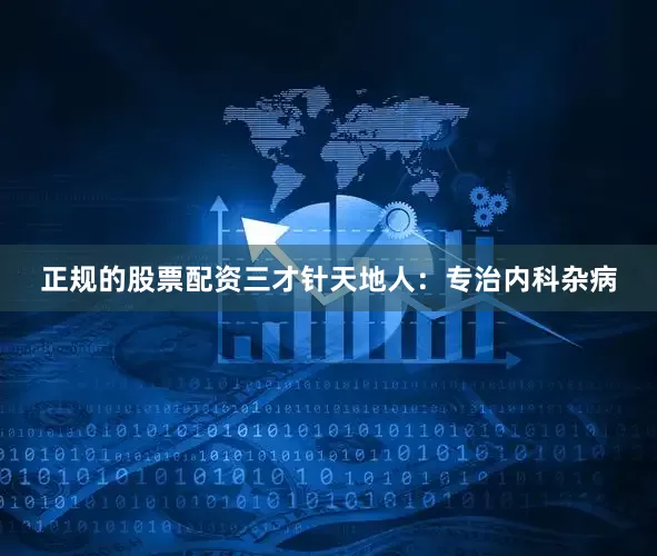 正规的股票配资三才针天地人：专治内科杂病