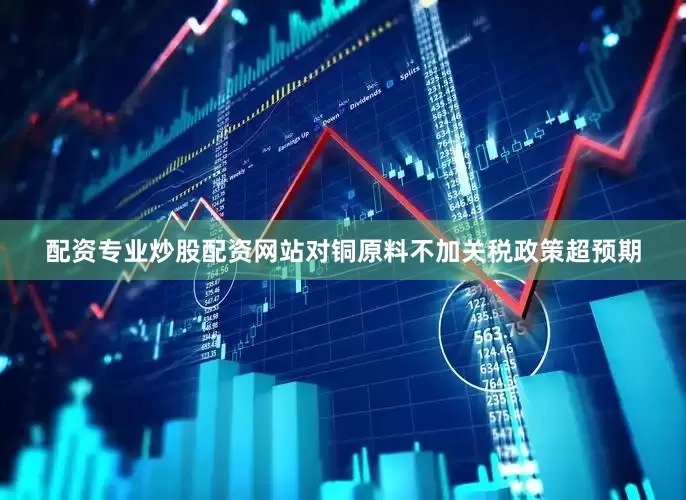 配资专业炒股配资网站对铜原料不加关税政策超预期