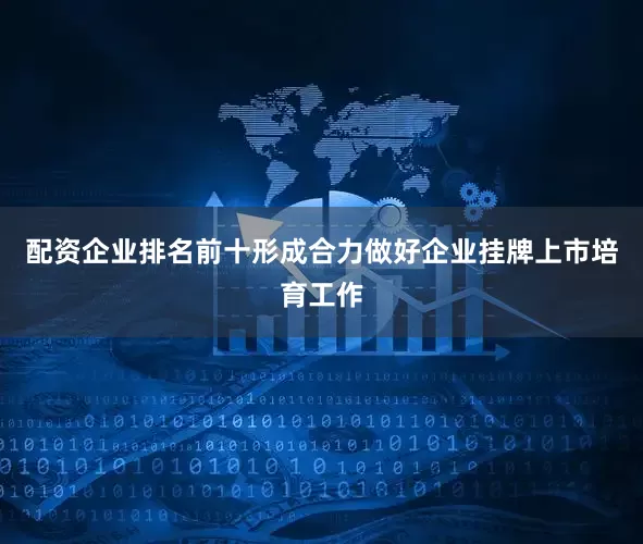 配资企业排名前十形成合力做好企业挂牌上市培育工作