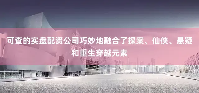可查的实盘配资公司巧妙地融合了探案、仙侠、悬疑和重生穿越元素