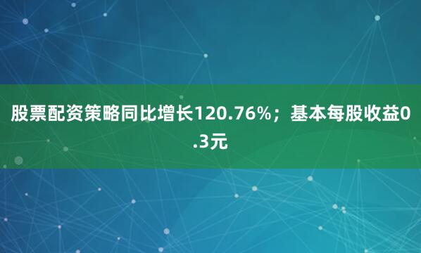 股票配资策略同比增长120.76%；基本每股收益0.3元