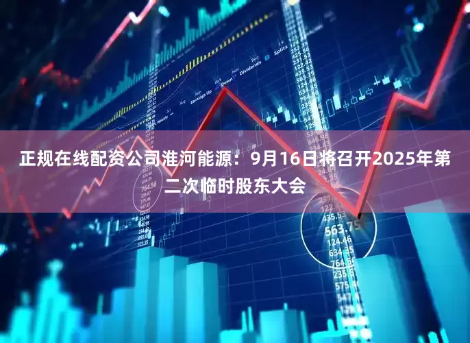 正规在线配资公司淮河能源：9月16日将召开2025年第二次临时股东大会