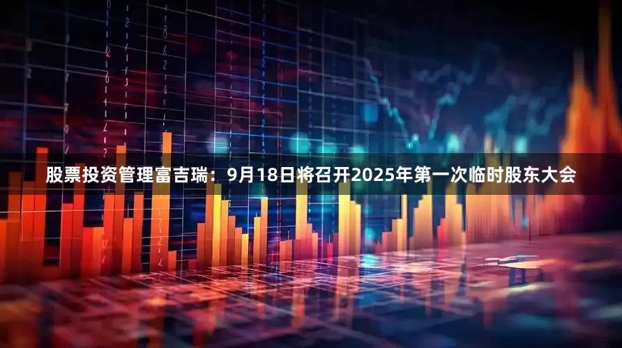股票投资管理富吉瑞：9月18日将召开2025年第一次临时股东大会