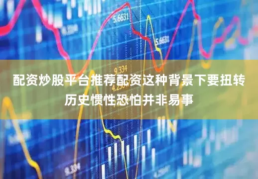 配资炒股平台推荐配资这种背景下要扭转历史惯性恐怕并非易事