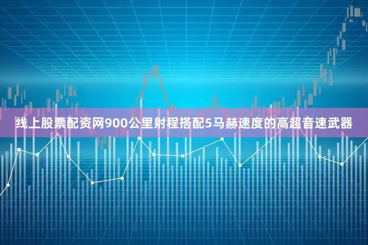 线上股票配资网900公里射程搭配5马赫速度的高超音速武器