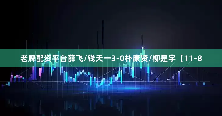 老牌配资平台薛飞/钱天一3-0朴康贤/柳是宇【11-8