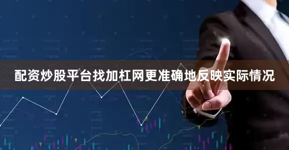配资炒股平台找加杠网更准确地反映实际情况