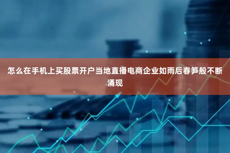 怎么在手机上买股票开户当地直播电商企业如雨后春笋般不断涌现