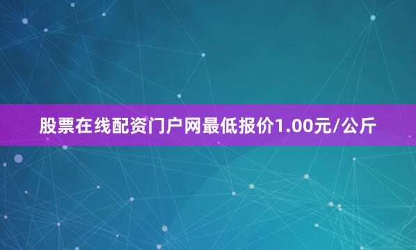 股票在线配资门户网最低报价1.00元/公斤
