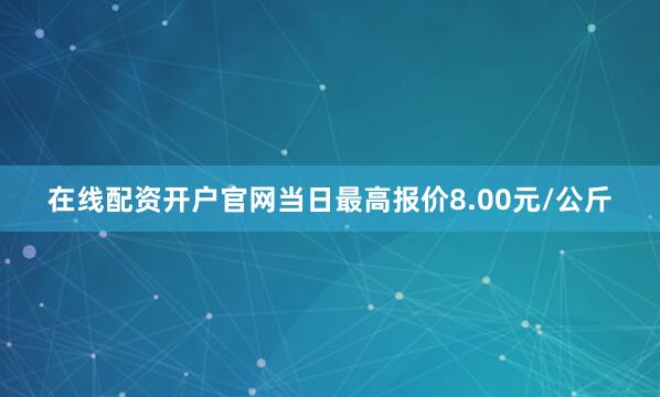 在线配资开户官网当日最高报价8.00元/公斤