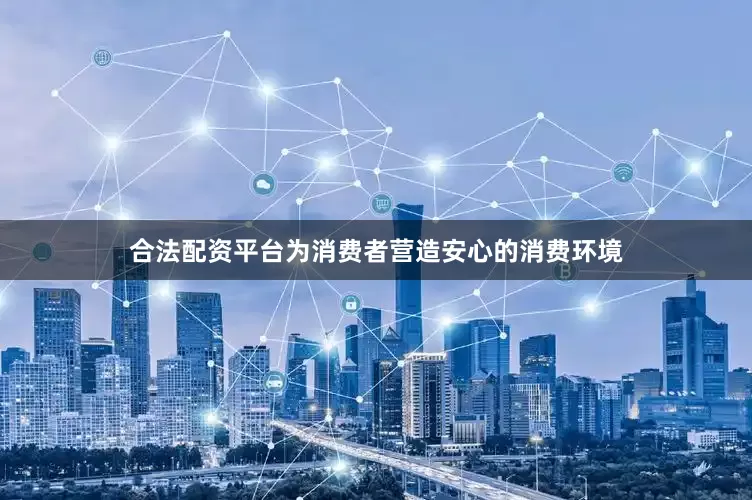 合法配资平台为消费者营造安心的消费环境