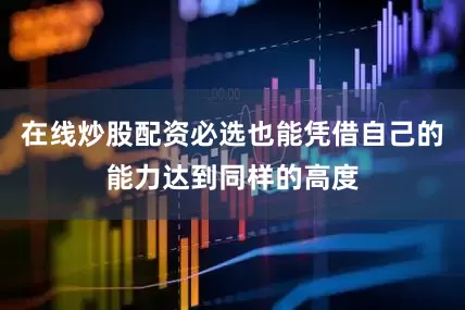 在线炒股配资必选也能凭借自己的能力达到同样的高度
