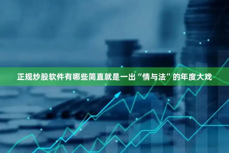 正规炒股软件有哪些简直就是一出“情与法”的年度大戏
