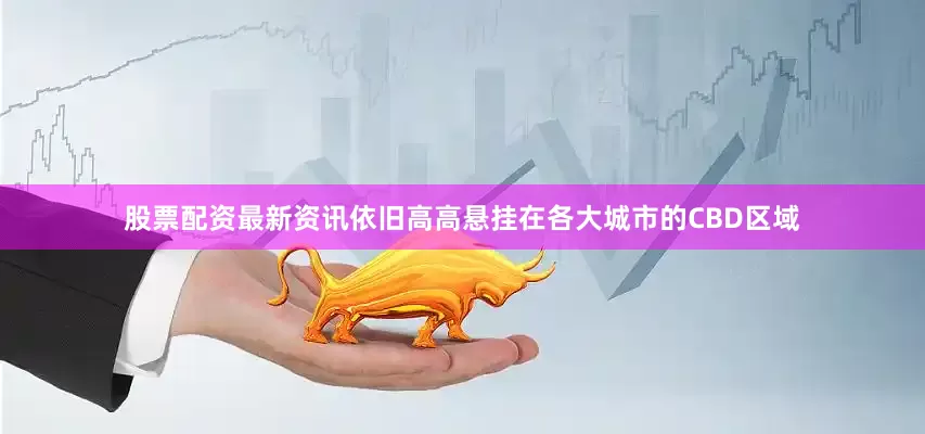 股票配资最新资讯依旧高高悬挂在各大城市的CBD区域