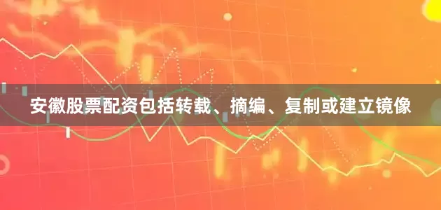 安徽股票配资包括转载、摘编、复制或建立镜像