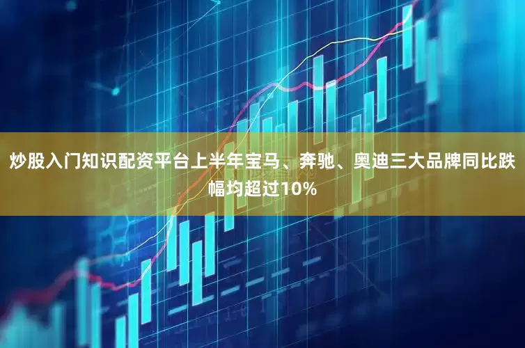 炒股入门知识配资平台上半年宝马、奔驰、奥迪三大品牌同比跌幅均超过10%