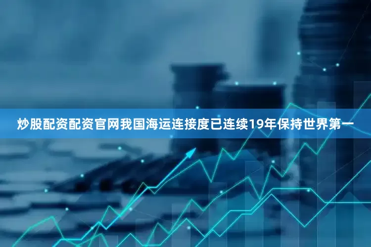 炒股配资配资官网我国海运连接度已连续19年保持世界第一
