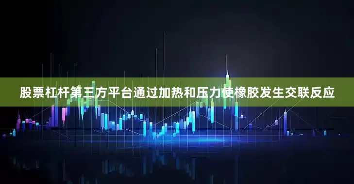 股票杠杆第三方平台通过加热和压力使橡胶发生交联反应