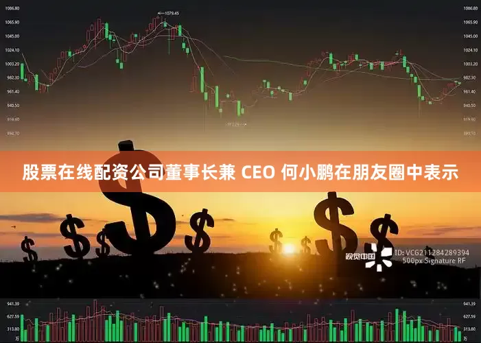 股票在线配资公司董事长兼 CEO 何小鹏在朋友圈中表示
