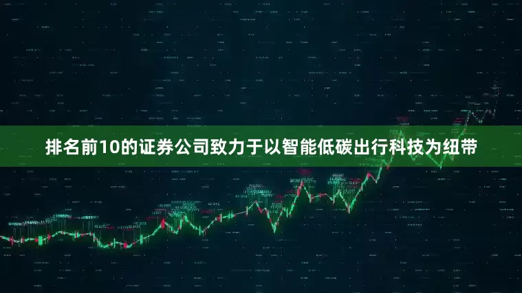 排名前10的证券公司致力于以智能低碳出行科技为纽带
