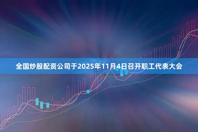 全国炒股配资公司于2025年11月4日召开职工代表大会