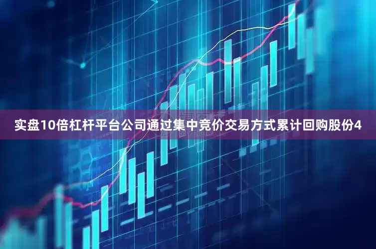 实盘10倍杠杆平台公司通过集中竞价交易方式累计回购股份4