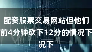 配资股票交易网站但他们前4分钟砍下12分的情况下
