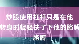 炒股使用杠杆只是在他转身时轻轻扶了下他的胳膊