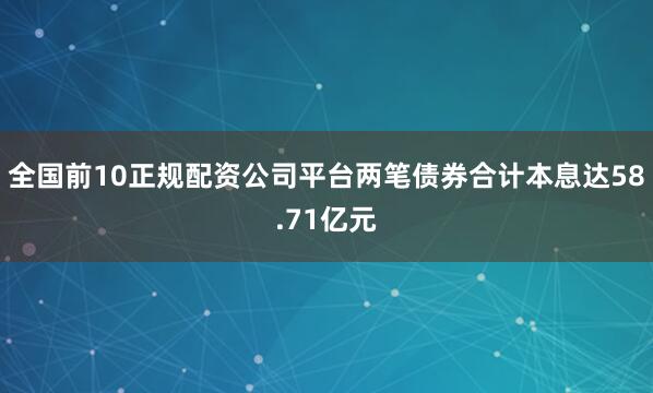 全国前10正规配资公司平台两笔债券合计本息达58.71亿元