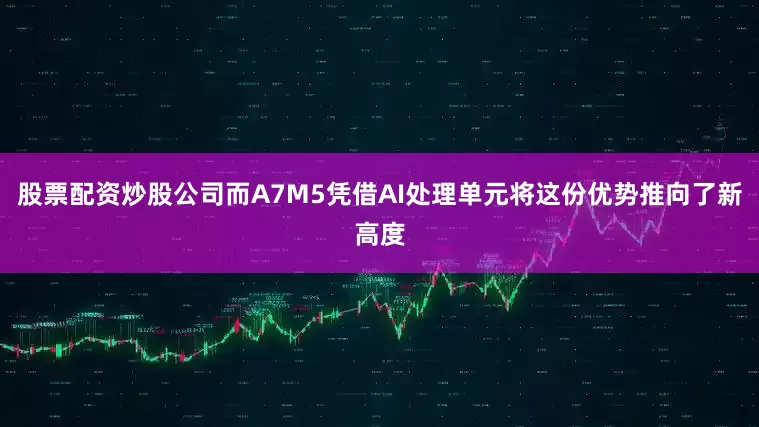 股票配资炒股公司而A7M5凭借AI处理单元将这份优势推向了新高度