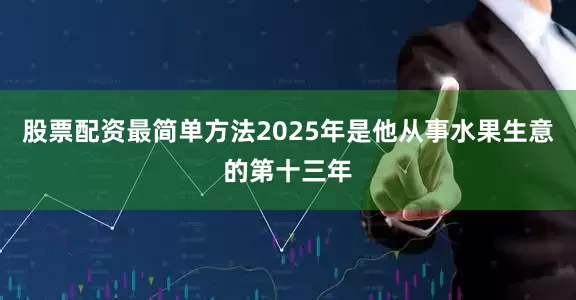 股票配资最简单方法2025年是他从事水果生意的第十三年