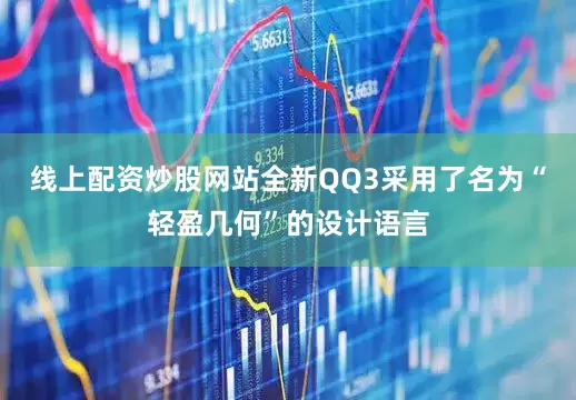 线上配资炒股网站全新QQ3采用了名为“轻盈几何”的设计语言