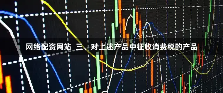 网络配资网站  三、对上述产品中征收消费税的产品