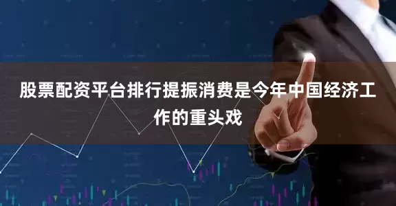 股票配资平台排行　　提振消费是今年中国经济工作的重头戏