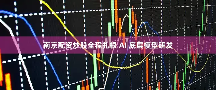 南京配资炒股全程扎根 AI 底层模型研发