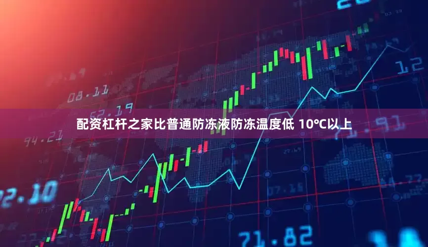 配资杠杆之家比普通防冻液防冻温度低 10℃以上